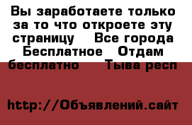 Вы заработаете только за то что откроете эту страницу. - Все города Бесплатное » Отдам бесплатно   . Тыва респ.